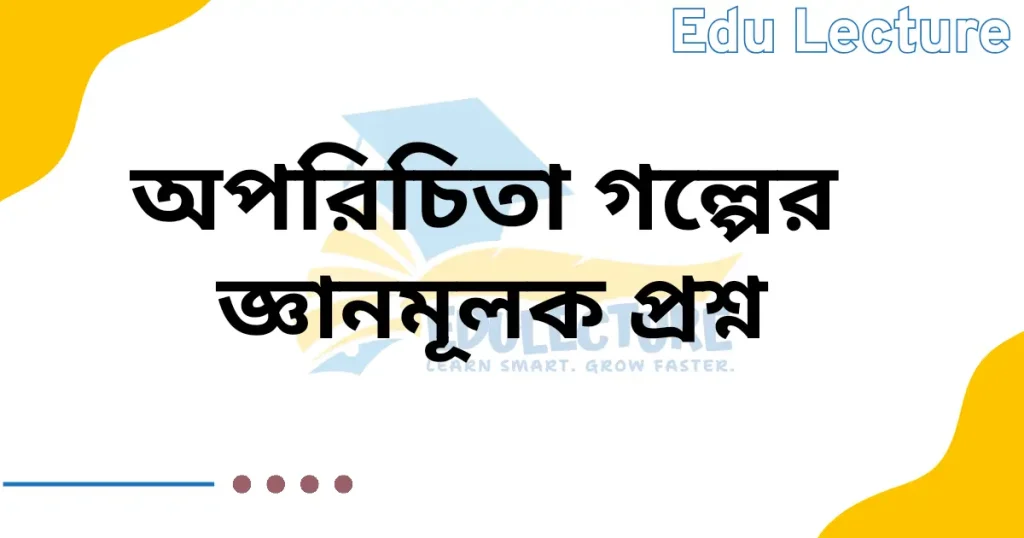 অপরিচিতা গল্পের জ্ঞানমূলক প্রশ্ন ও উত্তর